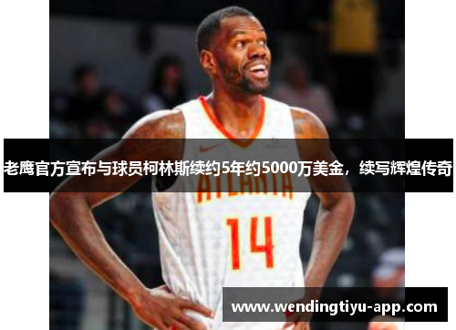 老鹰官方宣布与球员柯林斯续约5年约5000万美金，续写辉煌传奇