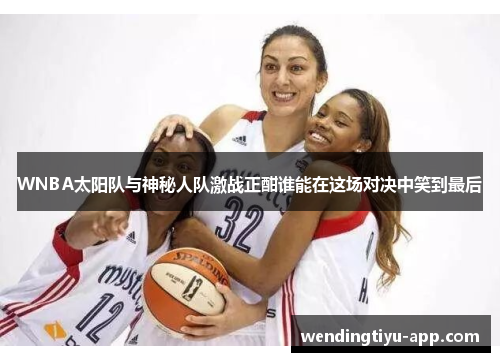 WNBA太阳队与神秘人队激战正酣谁能在这场对决中笑到最后