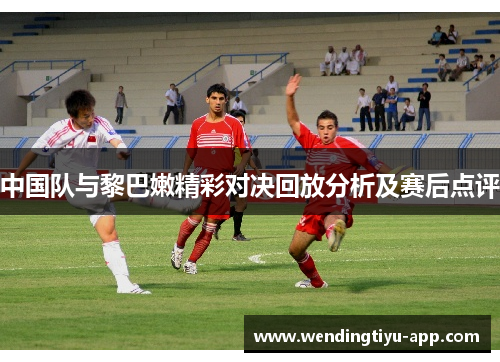 中国队与黎巴嫩精彩对决回放分析及赛后点评