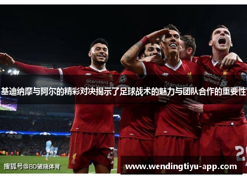 基迪纳摩与阿尔的精彩对决揭示了足球战术的魅力与团队合作的重要性