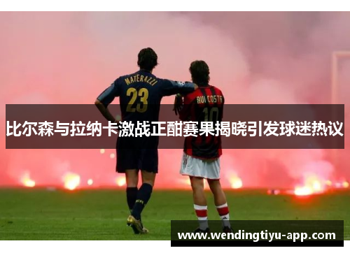比尔森与拉纳卡激战正酣赛果揭晓引发球迷热议
