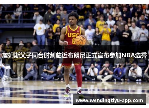 詹姆斯父子同台时刻临近布朗尼正式宣布参加NBA选秀