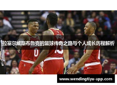 拉塞尔威斯布鲁克的篮球传奇之路与个人成长历程解析