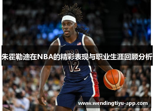 朱霍勒迪在NBA的精彩表现与职业生涯回顾分析