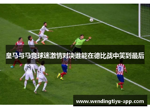 皇马与马竞球迷激情对决谁能在德比战中笑到最后