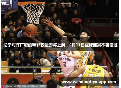 辽宁对阵广厦的精彩较量即将上演，4月17日篮球盛宴不容错过